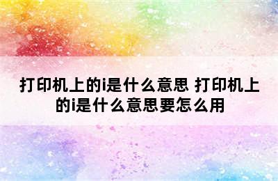 打印机上的i是什么意思 打印机上的i是什么意思要怎么用